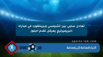 تعادل سلبي بين تشيلسي وبرينتفورد في مباراة البريميرليج يعرقل تقدم البلوز